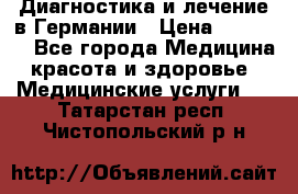Диагностика и лечение в Германии › Цена ­ 59 000 - Все города Медицина, красота и здоровье » Медицинские услуги   . Татарстан респ.,Чистопольский р-н